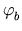 $ \varphi_{b}^{}$
