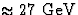 $\approx 27{\rm \ GeV}$