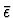 $\bar{\epsilon}$